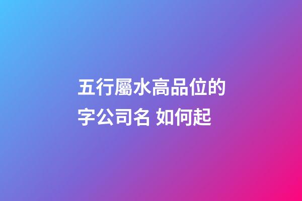 五行屬水高品位的字公司名 如何起-第1張-公司起名-玄機派